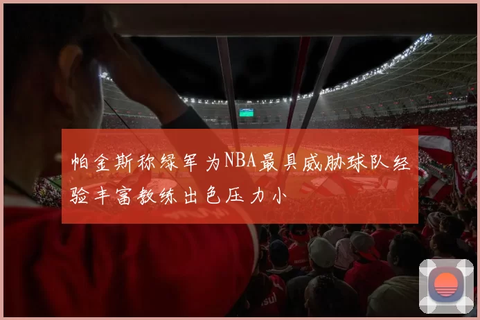 帕金斯称绿军为NBA最具威胁球队经验丰富教练出色压力小