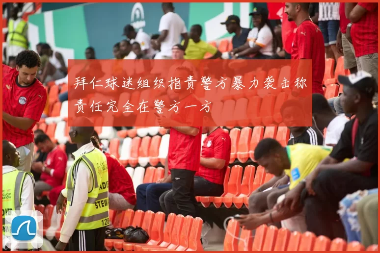 拜仁球迷组织指责警方暴力袭击称责任完全在警方一方
